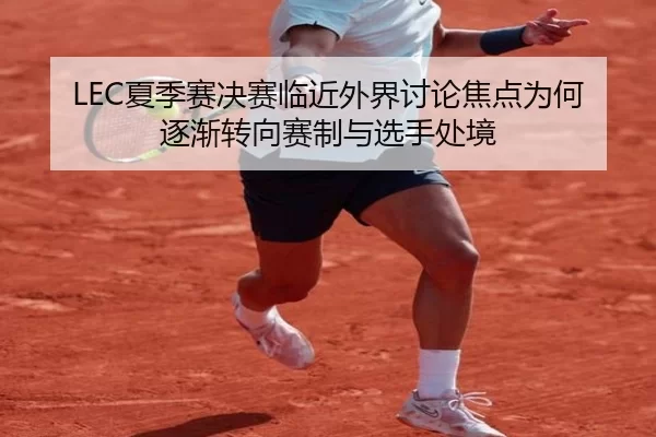 LEC夏季赛决赛临近外界讨论焦点为何逐渐转向赛制与选手处境