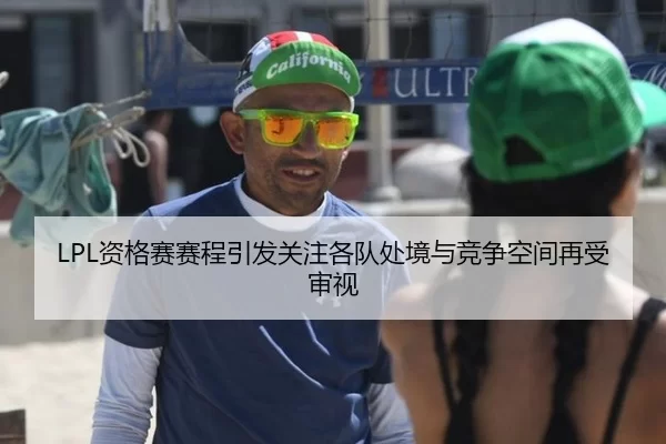 LPL资格赛赛程引发关注各队处境与竞争空间再受审视